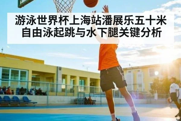 游泳世界杯上海站潘展乐五十米自由泳起跳与水下腿关键分析