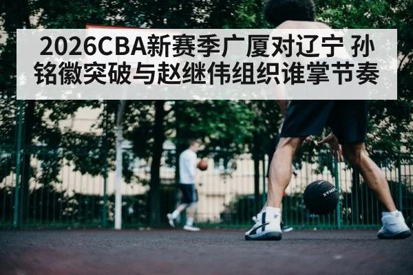2026CBA新赛季广厦对辽宁 孙铭徽突破与赵继伟组织谁掌节奏