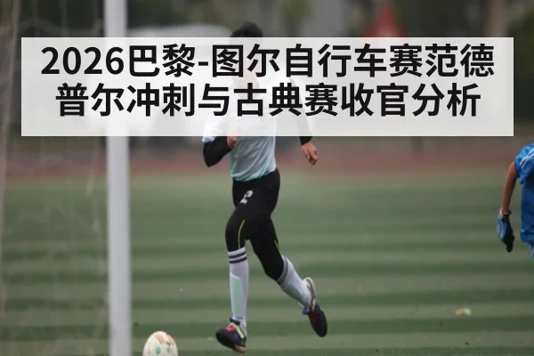 2026巴黎-图尔自行车赛范德普尔冲刺与古典赛收官分析
