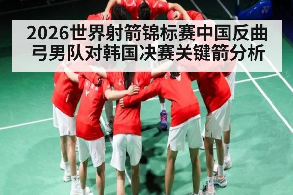 2026世界射箭锦标赛中国反曲弓男队对韩国决赛关键箭分析
