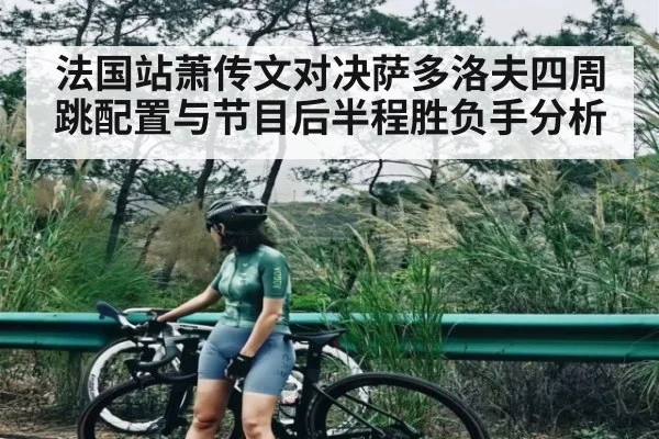 法国站萧传文对决萨多洛夫四周跳配置与节目后半程胜负手分析