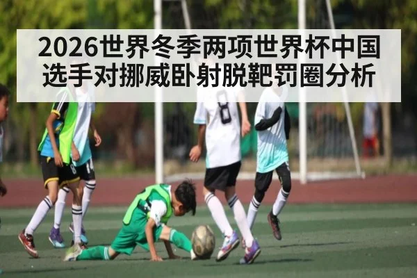 2026世界冬季两项世界杯中国选手对挪威卧射脱靶罚圈分析